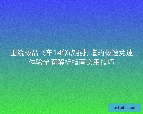 围绕极品飞车14修改器打造的极速竞速体验全面解析指南实用技巧 围绕极品飞车14修改器打造的极速竞速体验全面解析指南实用技巧