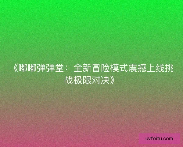 《嘟嘟弹弹堂：全新冒险模式震撼上线挑战极限对决》