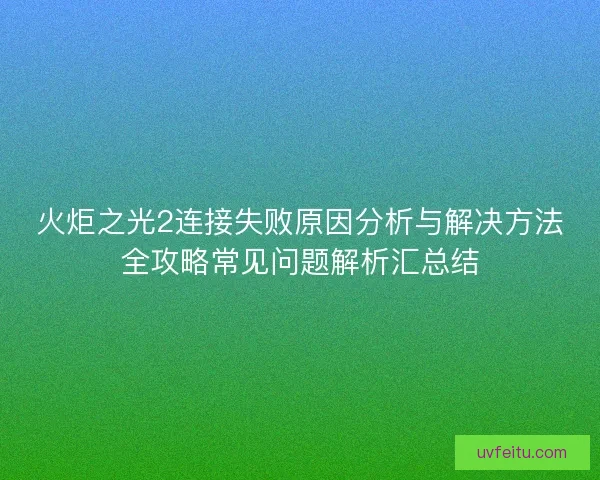 火炬之光2连接失败原因分析与解决方法全攻略常见问题解析汇总结