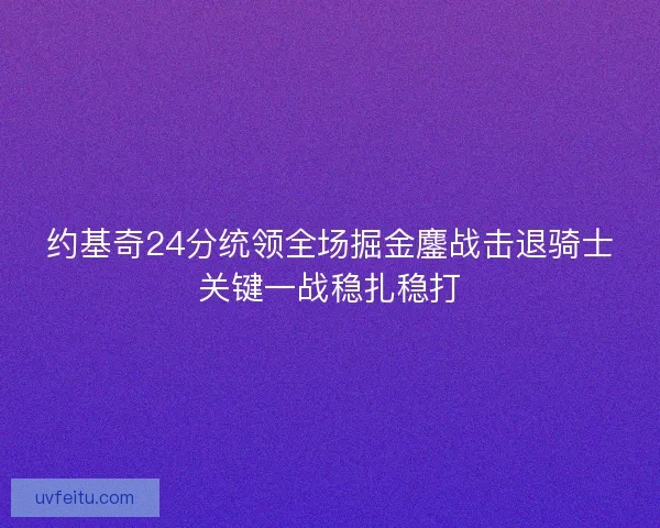 约基奇24分统领全场掘金鏖战击退骑士关键一战稳扎稳打