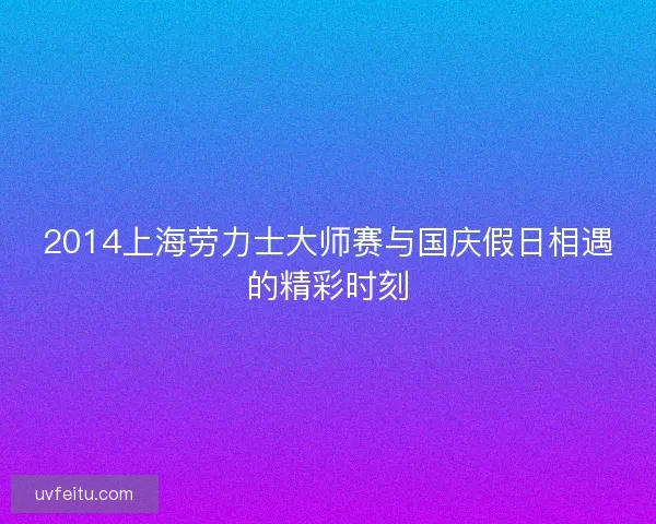 2014上海劳力士大师赛与国庆假日相遇的精彩时刻 2014上海劳力士大师赛与国庆假日相遇的精彩时刻