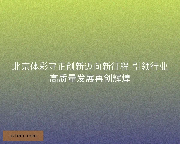 北京体彩守正创新迈向新征程 引领行业高质量发展再创辉煌 北京体彩守正创新迈向新征程 引领行业高质量发展再创辉煌