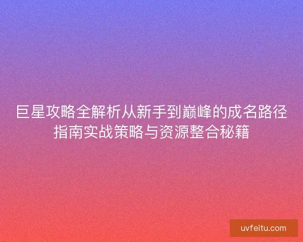 巨星攻略全解析从新手到巅峰的成名路径指南实战策略与资源整合秘籍 巨星攻略全解析从新手到巅峰的成名路径指南实战策略与资源整合秘籍