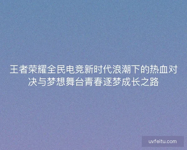 王者荣耀全民电竞新时代浪潮下的热血对决与梦想舞台青春逐梦成长之路 王者荣耀全民电竞新时代浪潮下的热血对决与梦想舞台青春逐梦成长之路