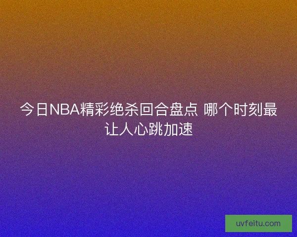 今日NBA精彩绝杀回合盘点 哪个时刻最让人心跳加速 今日NBA精彩绝杀回合盘点 哪个时刻最让人心跳加速