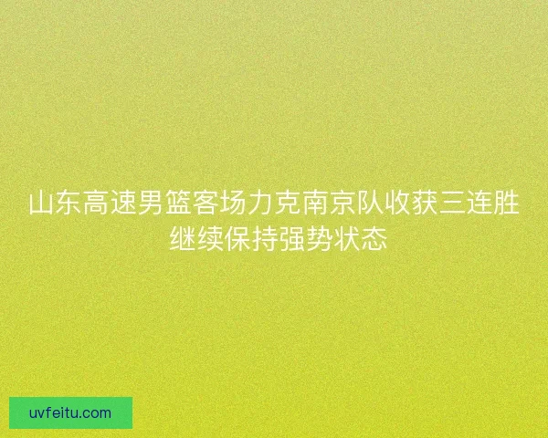山东高速男篮客场力克南京队收获三连胜 继续保持强势状态