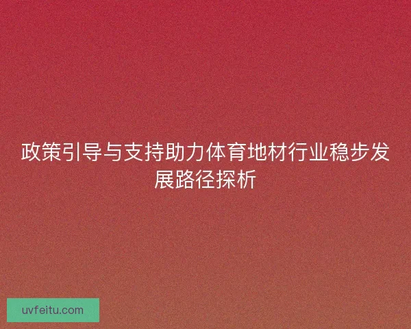 政策引导与支持助力体育地材行业稳步发展路径探析