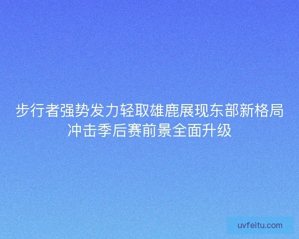 步行者强势发力轻取雄鹿展现东部新格局冲击季后赛前景全面升级