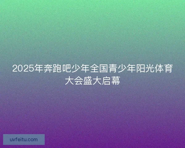 2025年奔跑吧少年全国青少年阳光体育大会盛大启幕