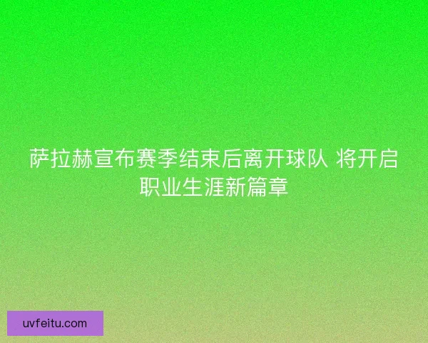 萨拉赫宣布赛季结束后离开球队 将开启职业生涯新篇章 萨拉赫宣布赛季结束后离开球队 将开启职业生涯新篇章