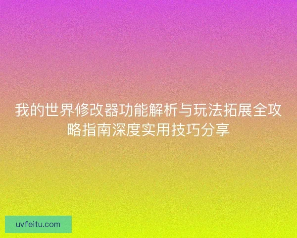 我的世界修改器功能解析与玩法拓展全攻略指南深度实用技巧分享