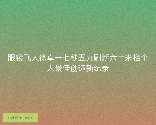 眼镜飞人徐卓一七秒五九刷新六十米栏个人最佳创造新纪录