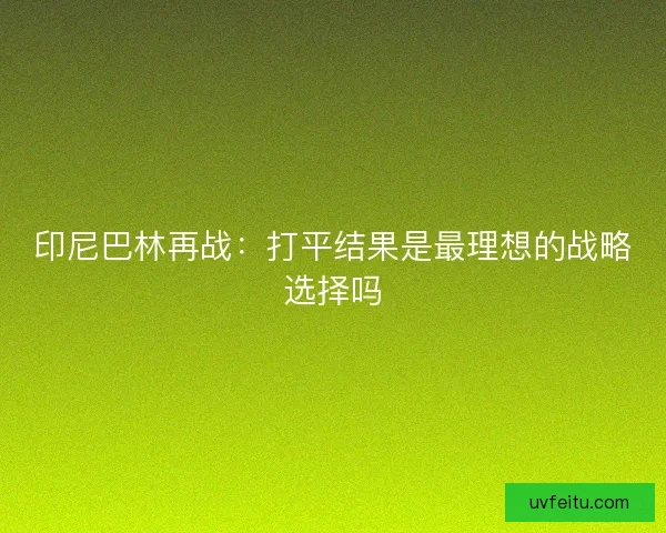 印尼巴林再战：打平结果是最理想的战略选择吗