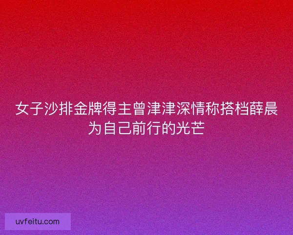 女子沙排金牌得主曾津津深情称搭档薛晨为自己前行的光芒