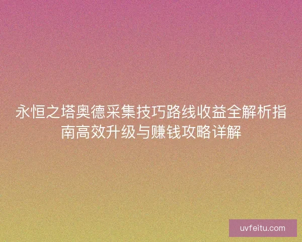 永恒之塔奥德采集技巧路线收益全解析指南高效升级与赚钱攻略详解