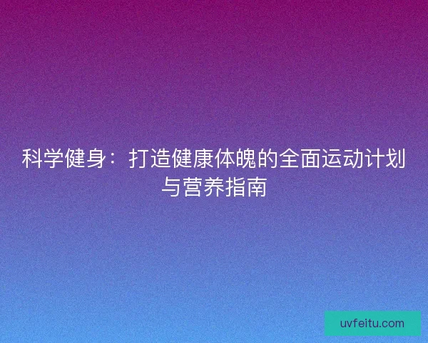 科学健身：打造健康体魄的全面运动计划与营养指南