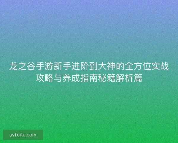 龙之谷手游新手进阶到大神的全方位实战攻略与养成指南秘籍解析篇 龙之谷手游新手进阶到大神的全方位实战攻略与养成指南秘籍解析篇
