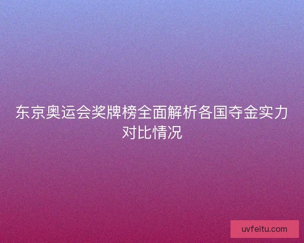 东京奥运会奖牌榜全面解析各国夺金实力对比情况