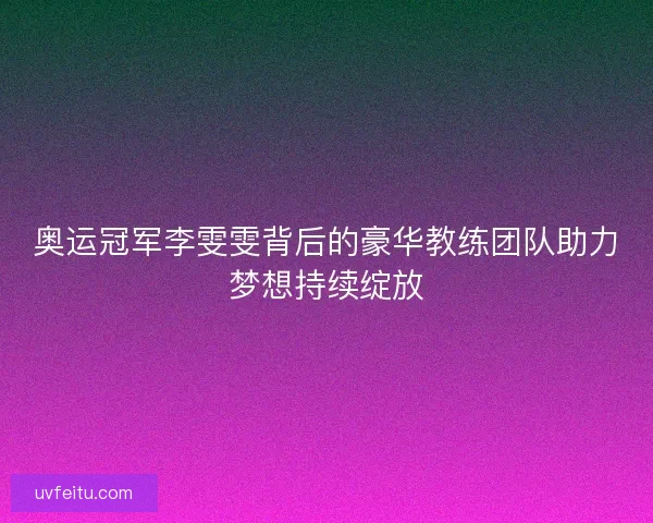 奥运冠军李雯雯背后的豪华教练团队助力梦想持续绽放