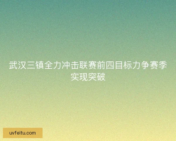 武汉三镇全力冲击联赛前四目标力争赛季实现突破