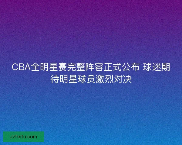 CBA全明星赛完整阵容正式公布 球迷期待明星球员激烈对决 CBA全明星赛完整阵容正式公布 球迷期待明星球员激烈对决