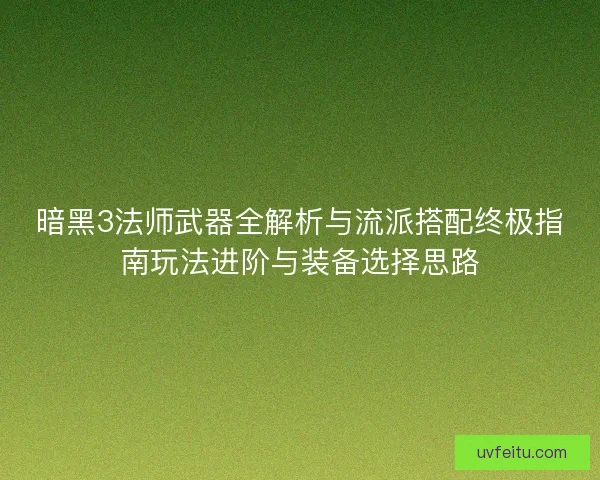 暗黑3法师武器全解析与流派搭配终极指南玩法进阶与装备选择思路