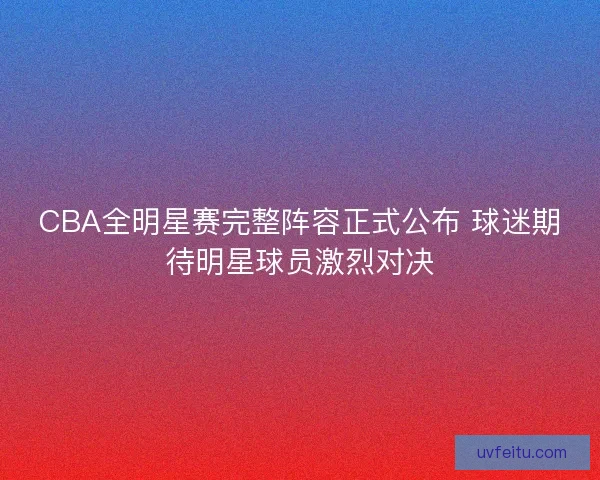 CBA全明星赛完整阵容正式公布 球迷期待明星球员激烈对决 CBA全明星赛完整阵容正式公布 球迷期待明星球员激烈对决